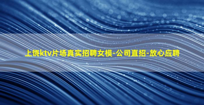 上饶ktv片场真实招聘女模-公司直招-放心应聘