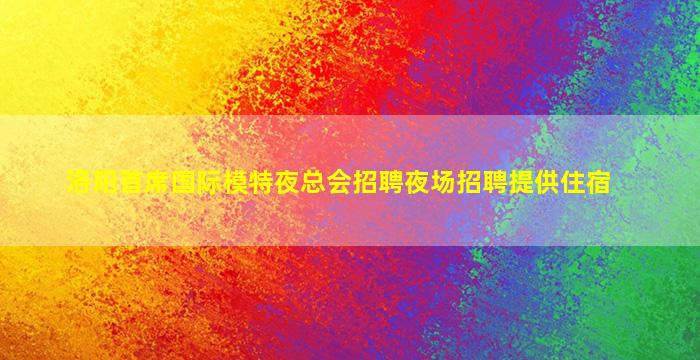 洛阳首席国际模特夜总会招聘夜场招聘提供住宿